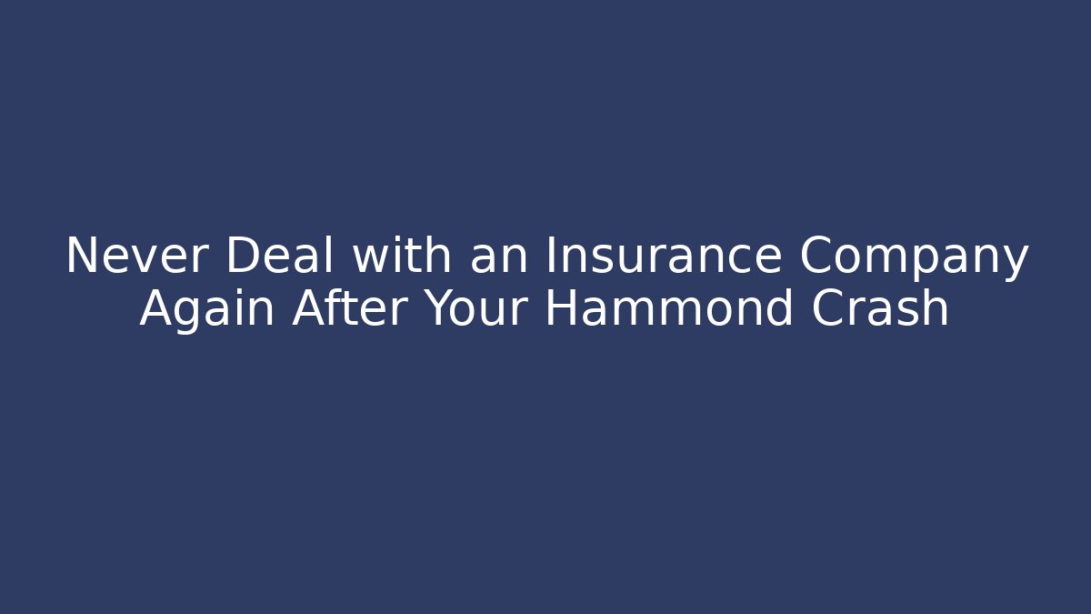 Never Deal with an Insurance Company Again After Your Hammond Crash