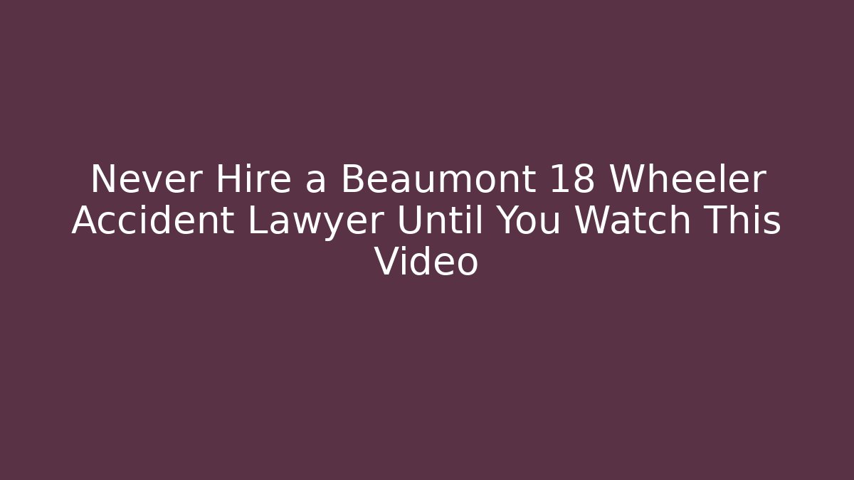 Never Hire a Beaumont 18 Wheeler Accident Lawyer Until You Watch This Video