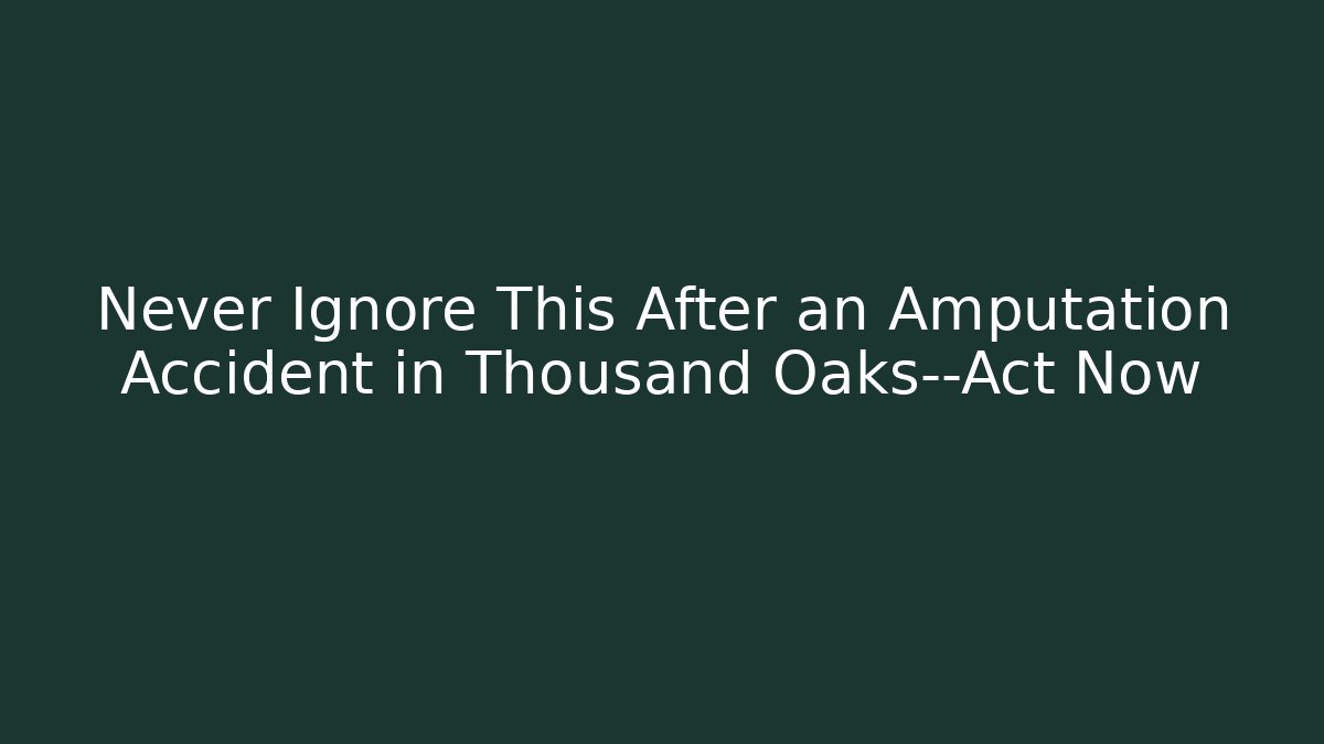 Never Ignore This After an Amputation Accident in Thousand Oaks—Act Now