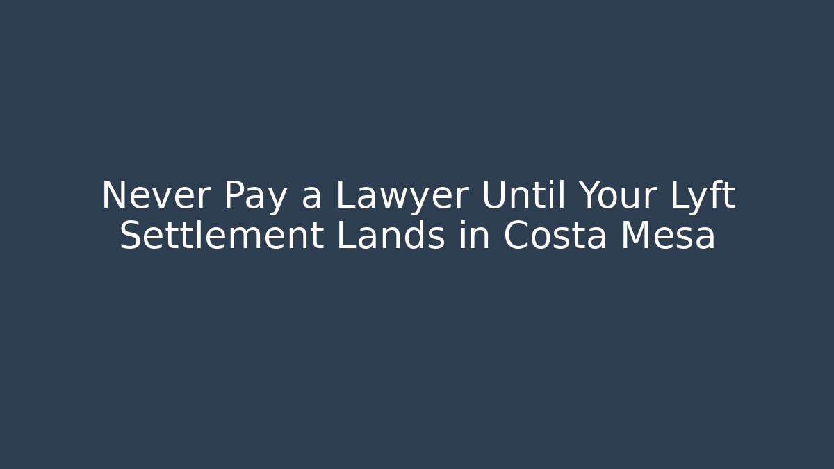 Never Pay a Lawyer Until Your Lyft Settlement Lands in Costa Mesa