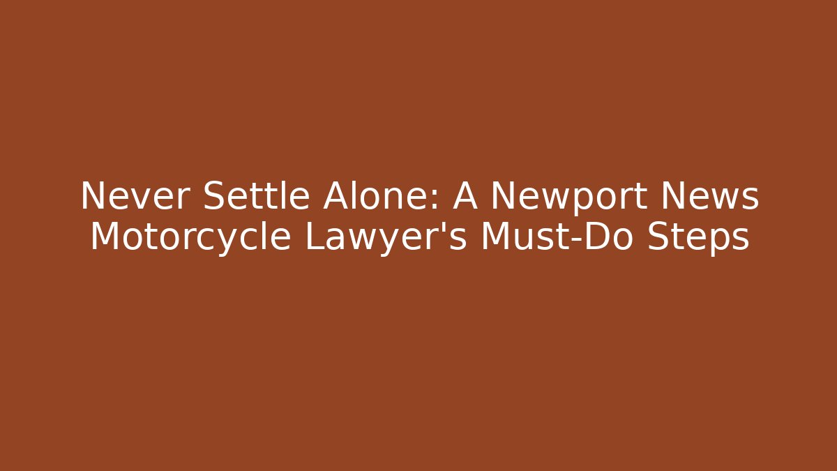 Never Settle Alone: A Newport News Motorcycle Lawyer's Must-Do Steps
