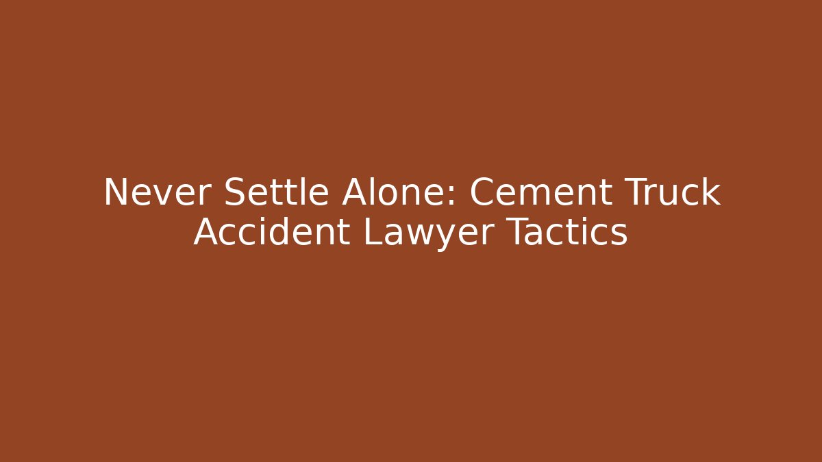 Never Settle Alone: Cement Truck Accident Lawyer Tactics
