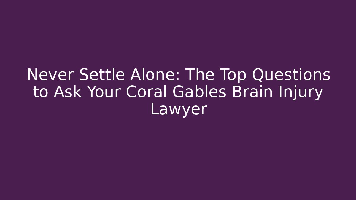 Never Settle Alone: The Top Questions to Ask Your Coral Gables Brain Injury Lawyer