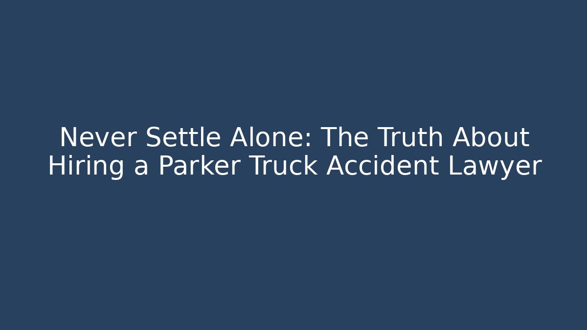Never Settle Alone: The Truth About Hiring a Parker Truck Accident Lawyer