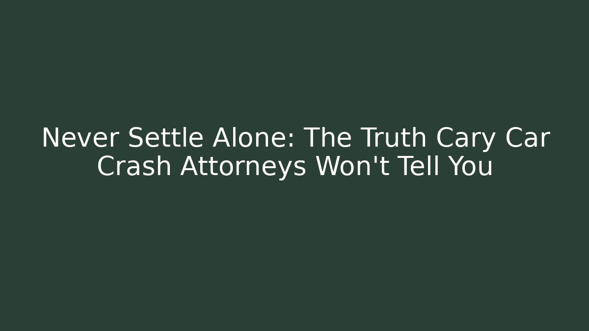 Never Settle Alone: The Truth Cary Car Crash Attorneys Won’t Tell You