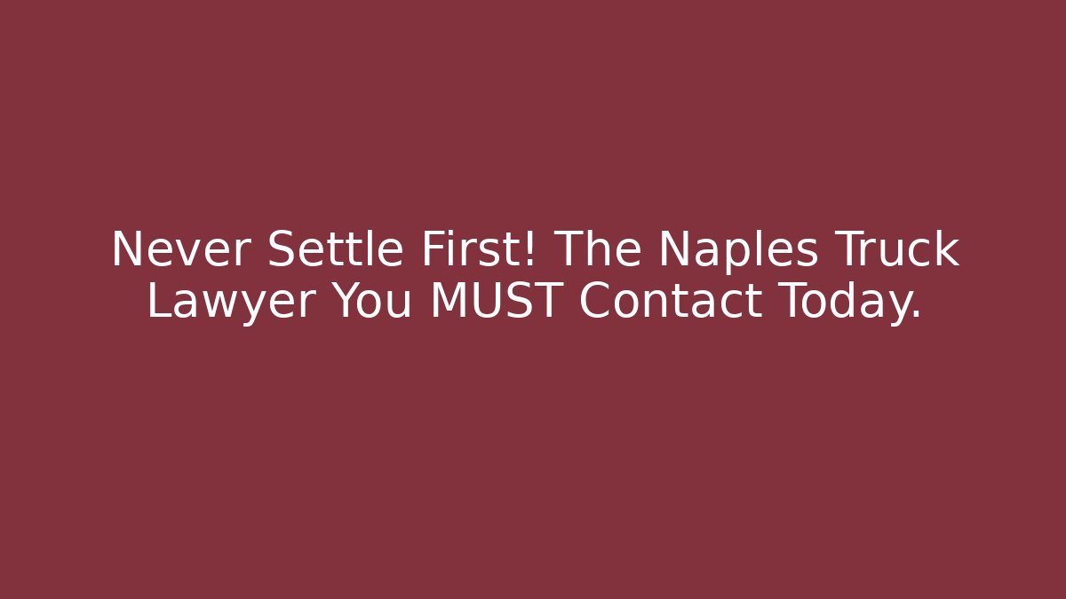 Never Settle First! The Naples Truck Lawyer You MUST Contact Today.