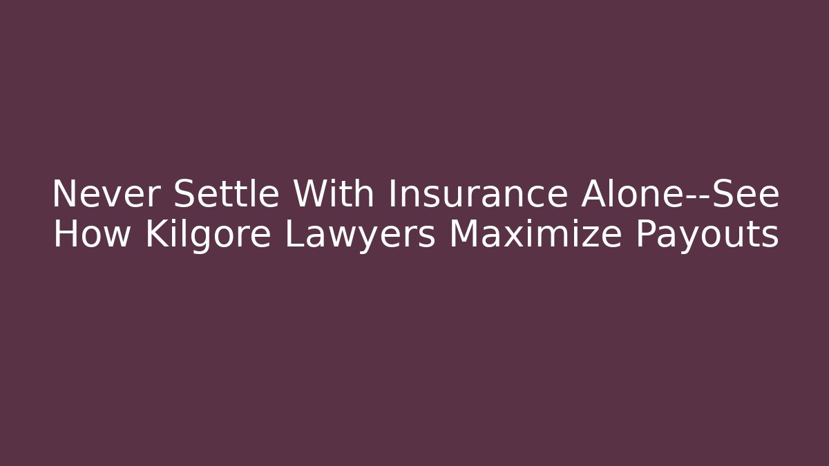 Never Settle With Insurance Alone—See How Kilgore Lawyers Maximize Payouts