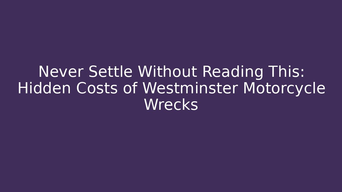 Never Settle Without Reading This: Hidden Costs of Westminster Motorcycle Wrecks