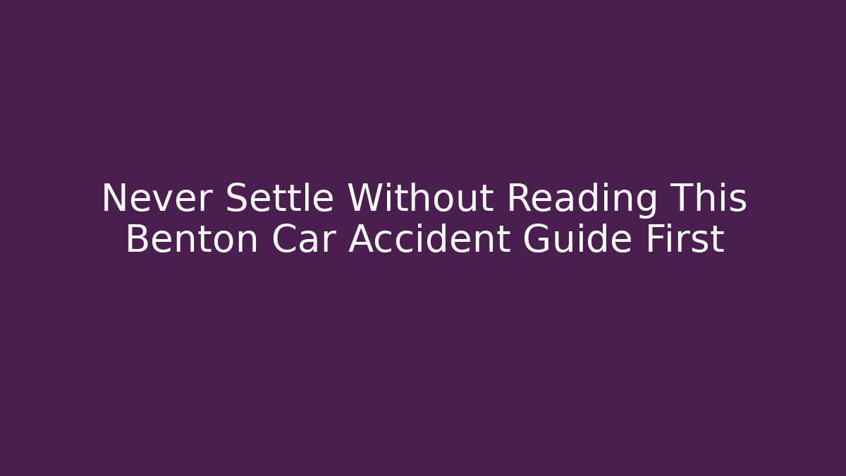 Never Settle Without Reading This Benton Car Accident Guide First
