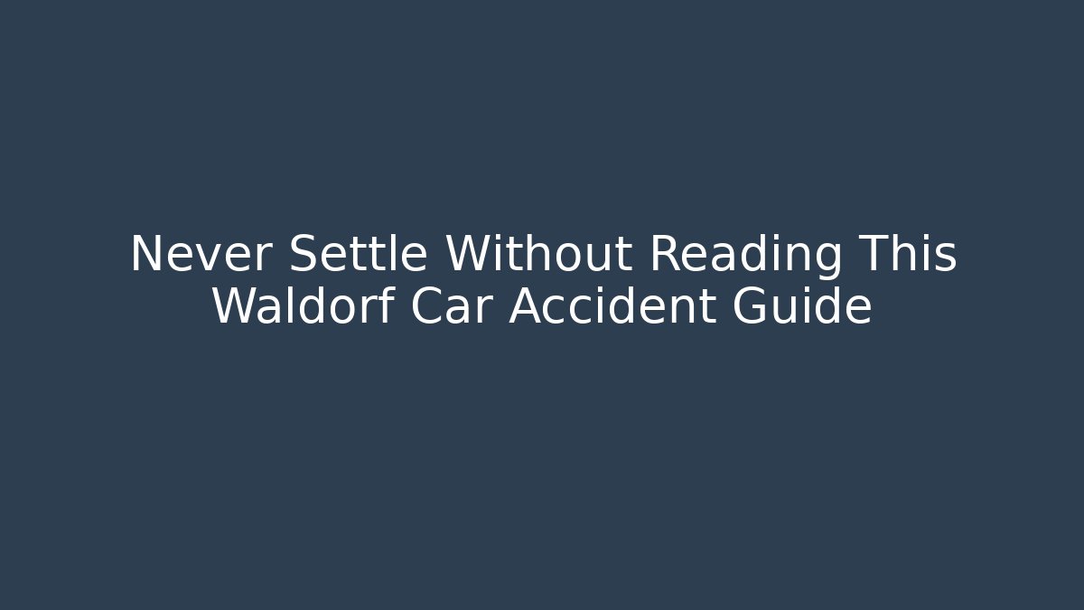 Never Settle Without Reading This Waldorf Car Accident Guide