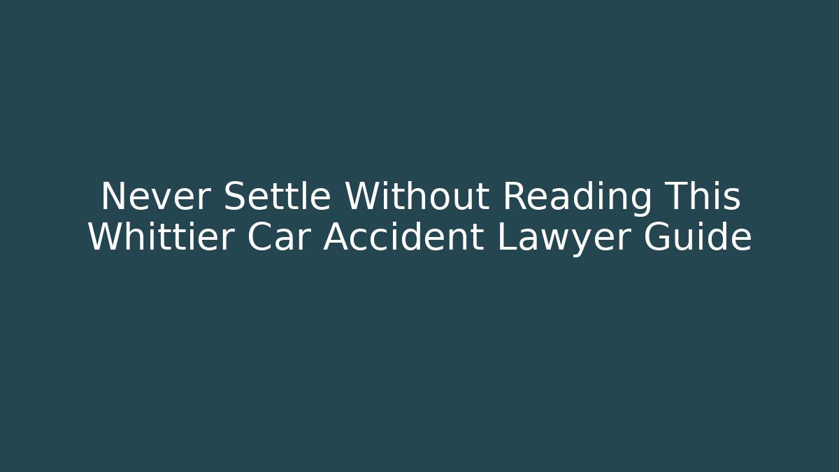 Never Settle Without Reading This Whittier Car Accident Lawyer Guide