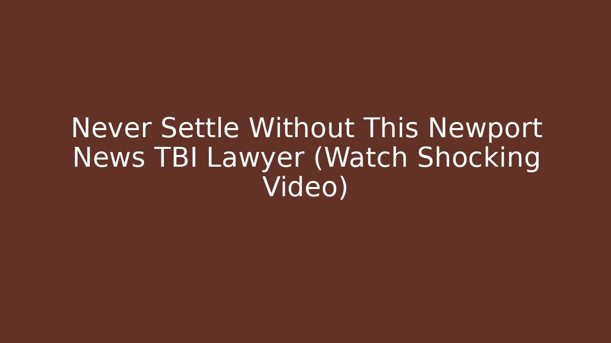 Never Settle Without This Newport News TBI Lawyer (Watch Shocking Video)