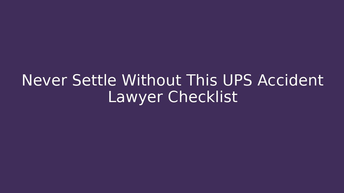 Never Settle Without This UPS Accident Lawyer Checklist