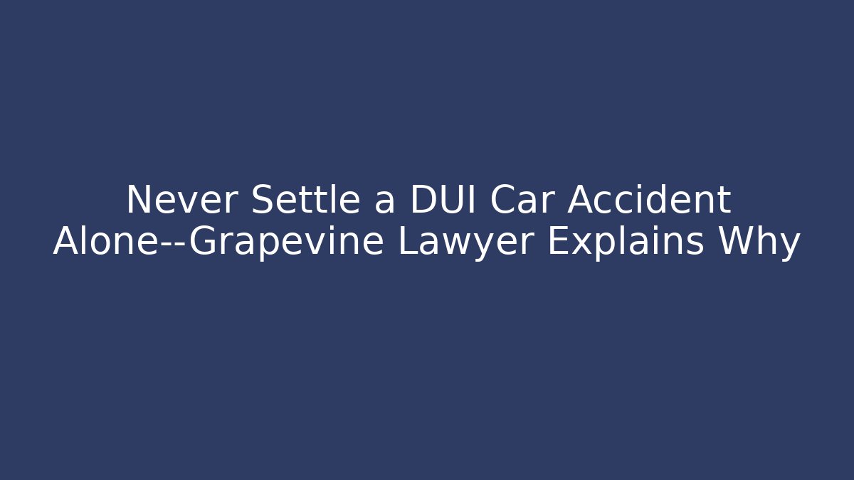 Never Settle a DUI Car Accident Alone—Grapevine Lawyer Explains Why