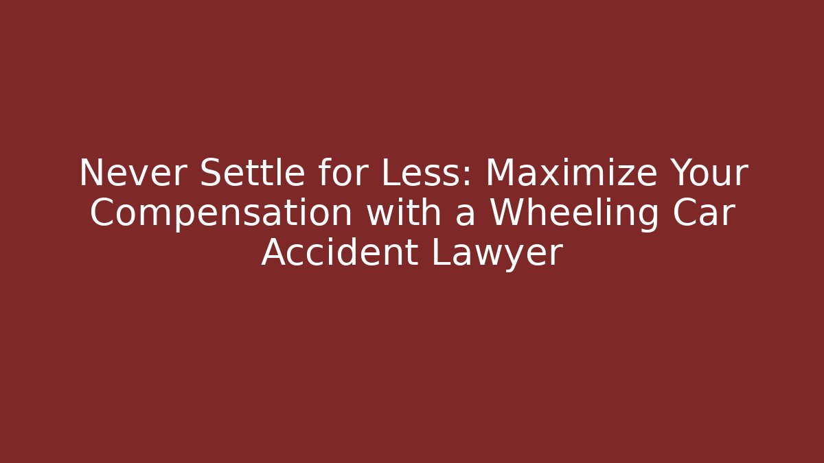 Never Settle for Less: Maximize Your Compensation with a Wheeling Car Accident Lawyer