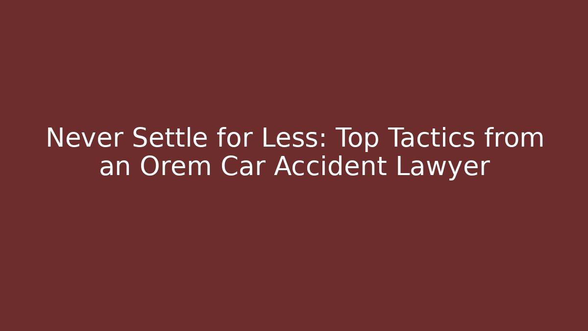 Never Settle for Less: Top Tactics from an Orem Car Accident Lawyer