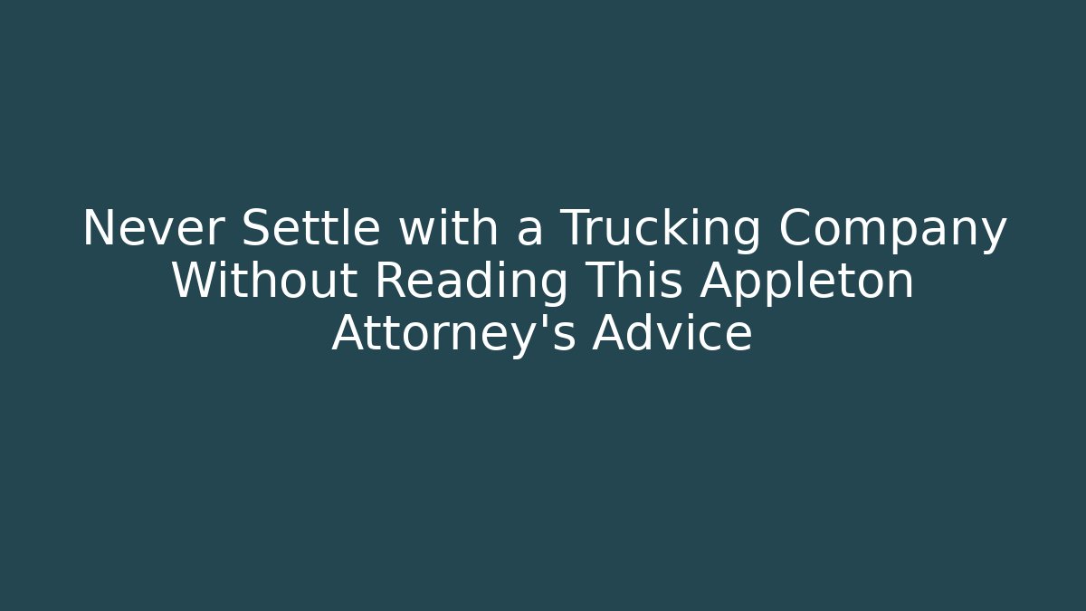 Never Settle with a Trucking Company Without Reading This Appleton Attorney’s Advice