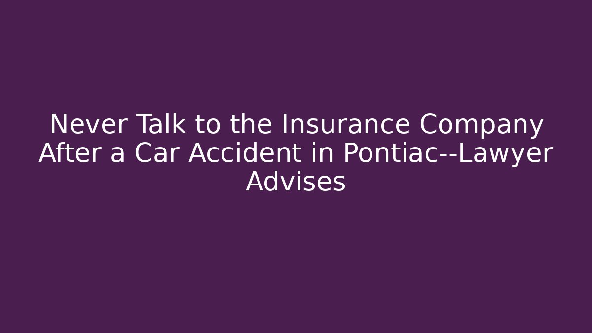 Never Talk to the Insurance Company After a Car Accident in Pontiac—Lawyer Advises