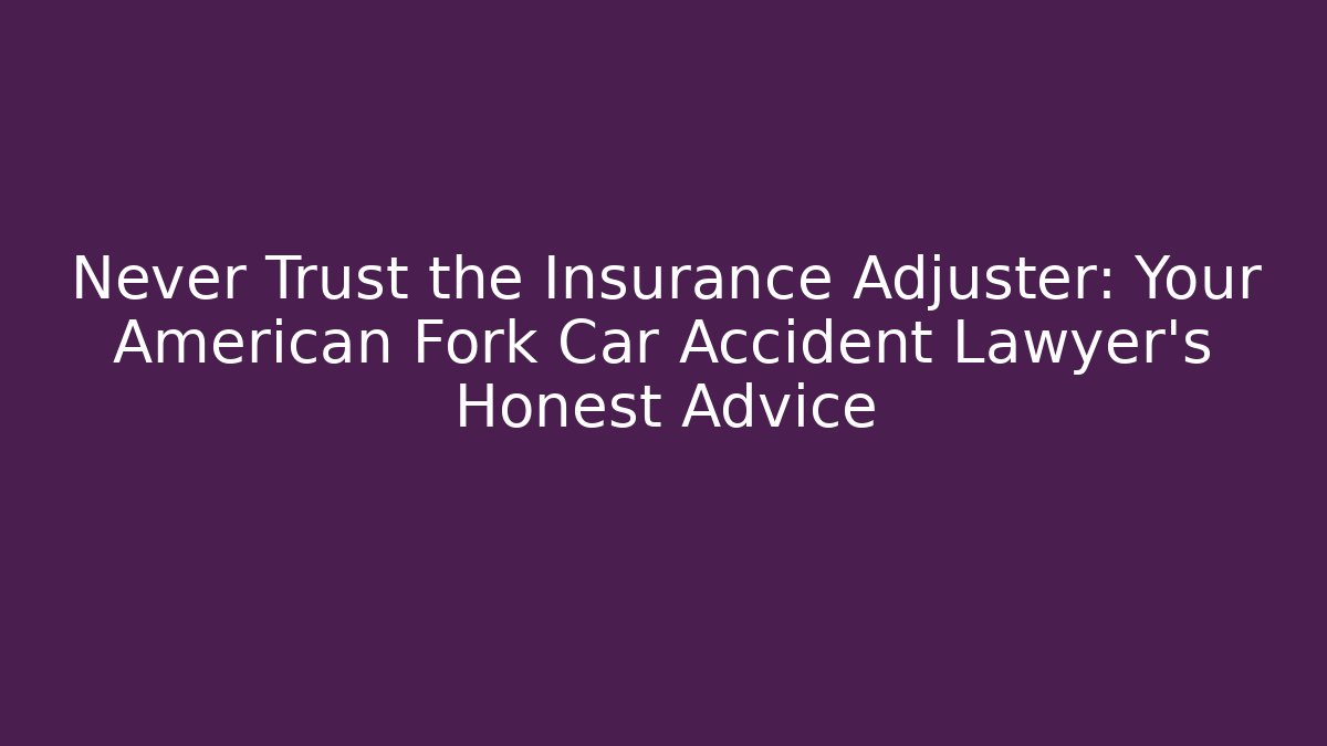 Never Trust the Insurance Adjuster: Your American Fork Car Accident Lawyer’s Honest Advice