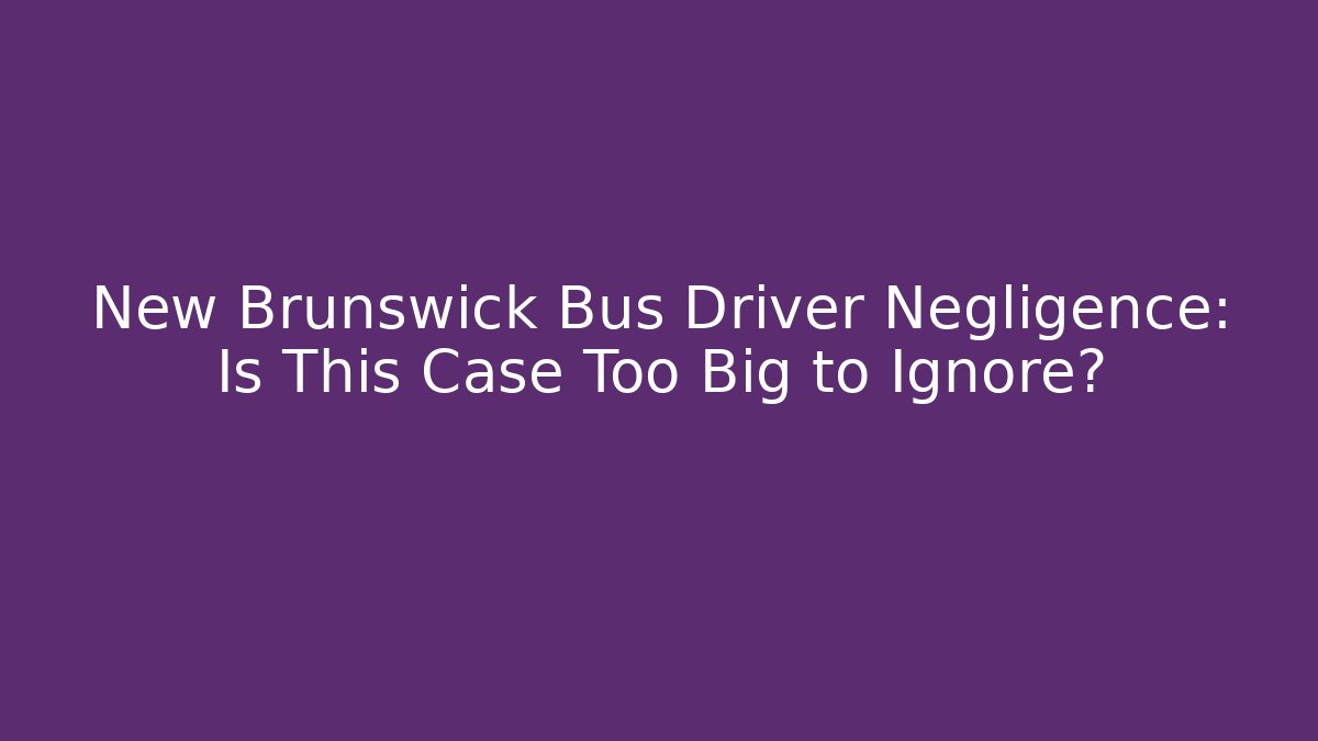 New Brunswick Bus Driver Negligence: Is This Case Too Big to Ignore?