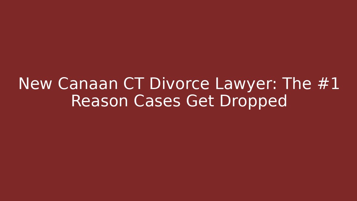 New Canaan CT Divorce Lawyer: The #1 Reason Cases Get Dropped