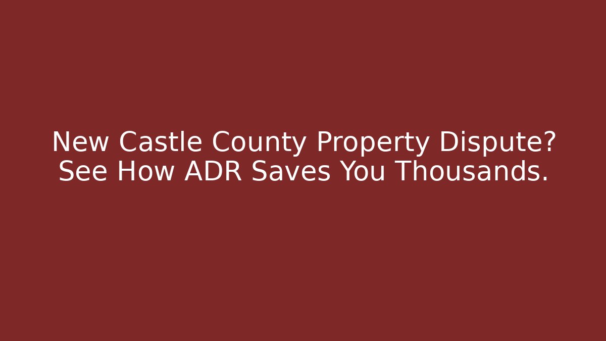 New Castle County Property Dispute? See How ADR Saves You Thousands.