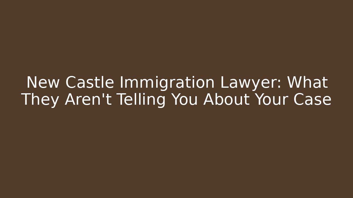 New Castle Immigration Lawyer: What They Aren't Telling You About Your Case