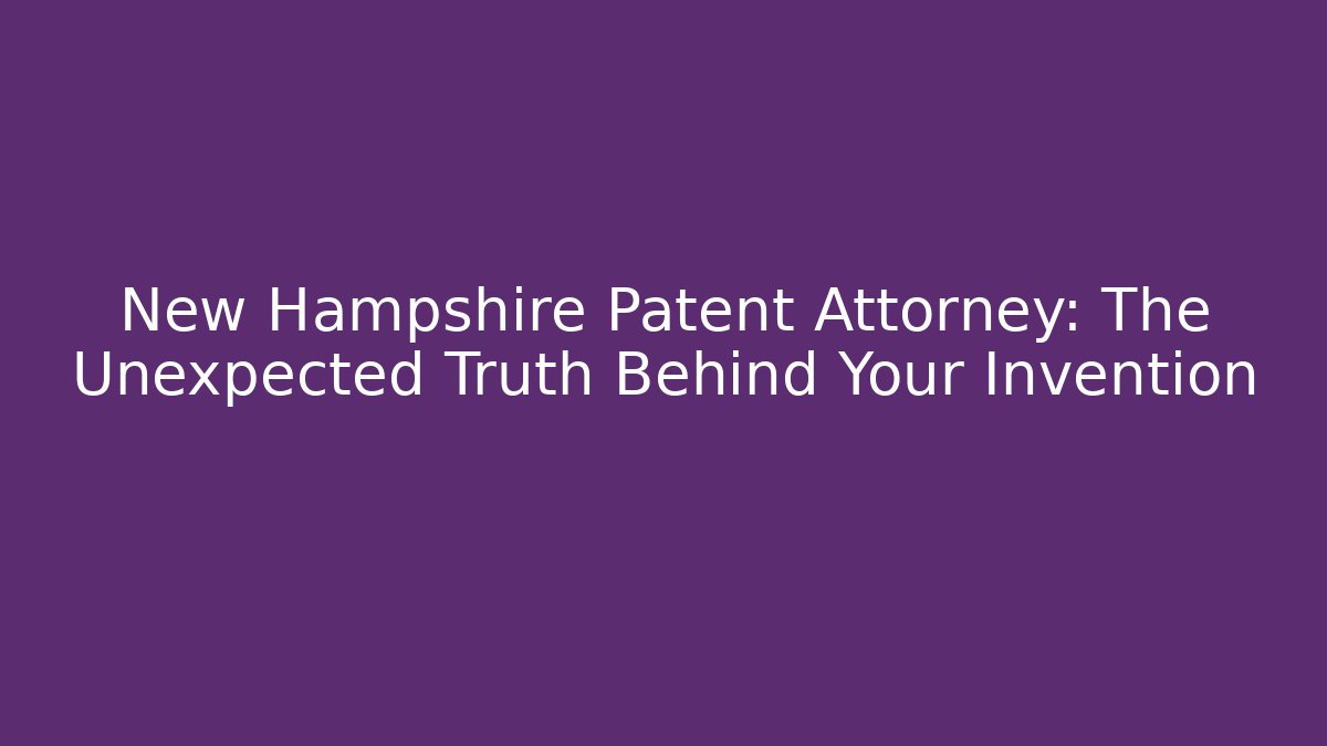 New Hampshire Patent Attorney: The Unexpected Truth Behind Your Invention