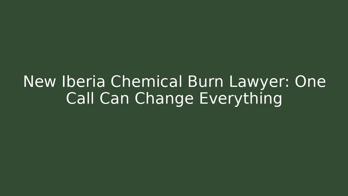 New Iberia Chemical Burn Lawyer: One Call Can Change Everything