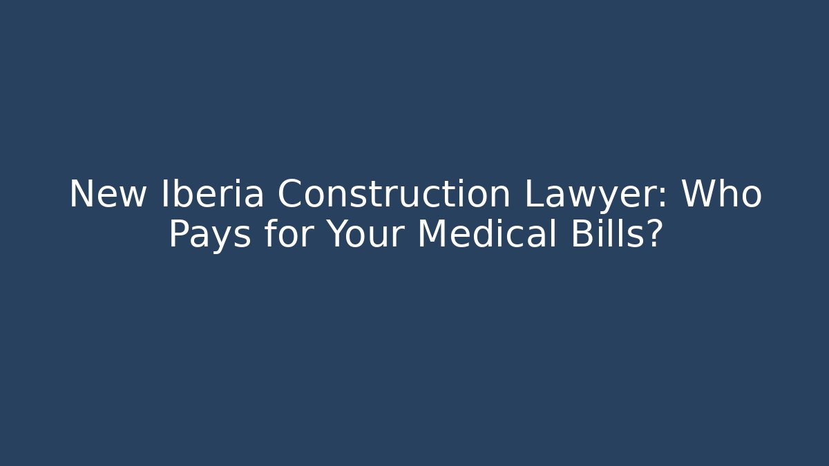 New Iberia Construction Lawyer: Who Pays for Your Medical Bills?