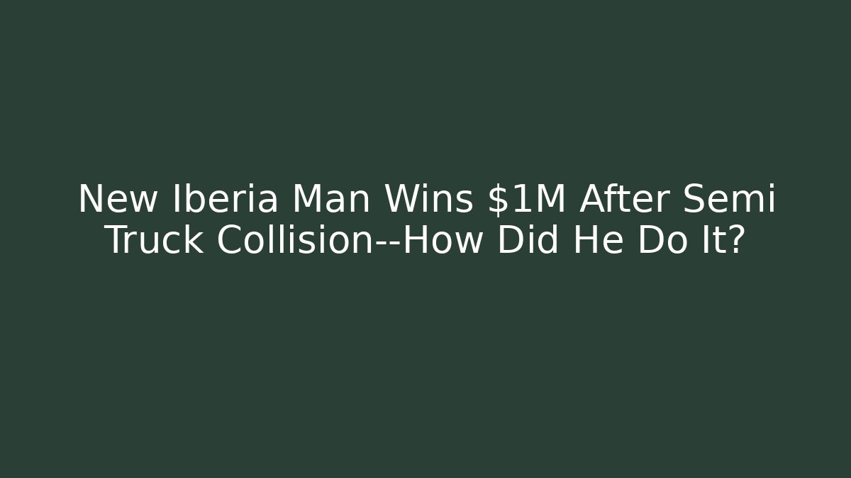 New Iberia Man Wins $1M After Semi Truck Collision—How Did He Do It?