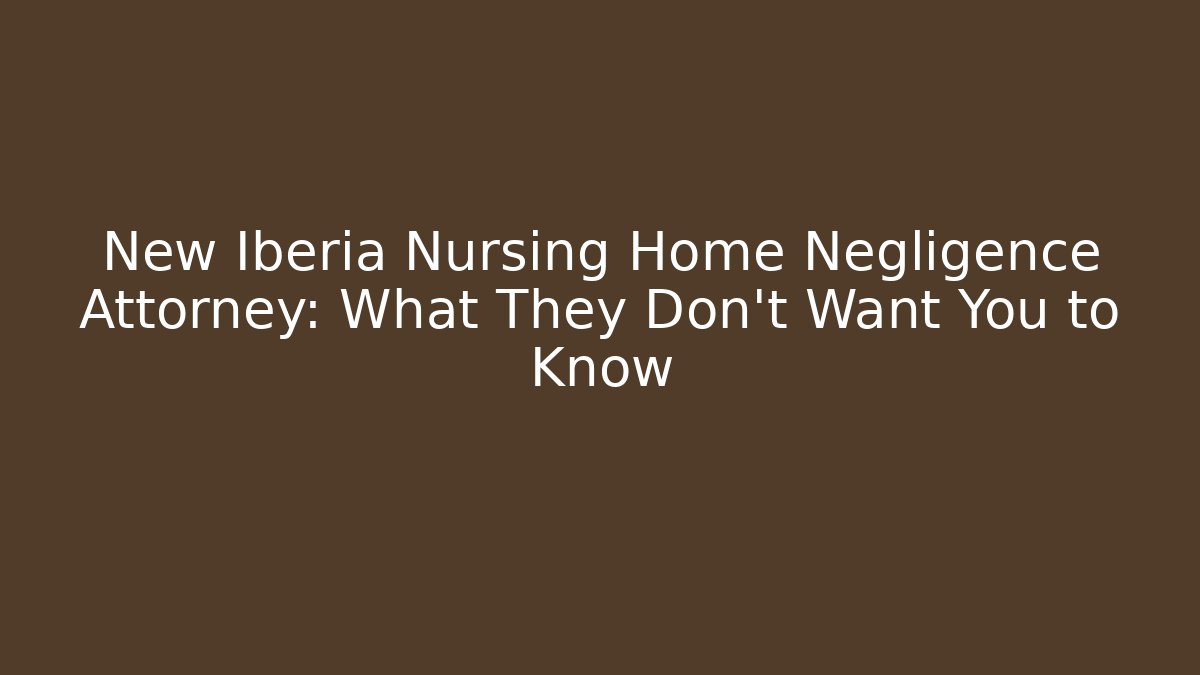 New Iberia Nursing Home Negligence Attorney: What They Don't Want You to Know