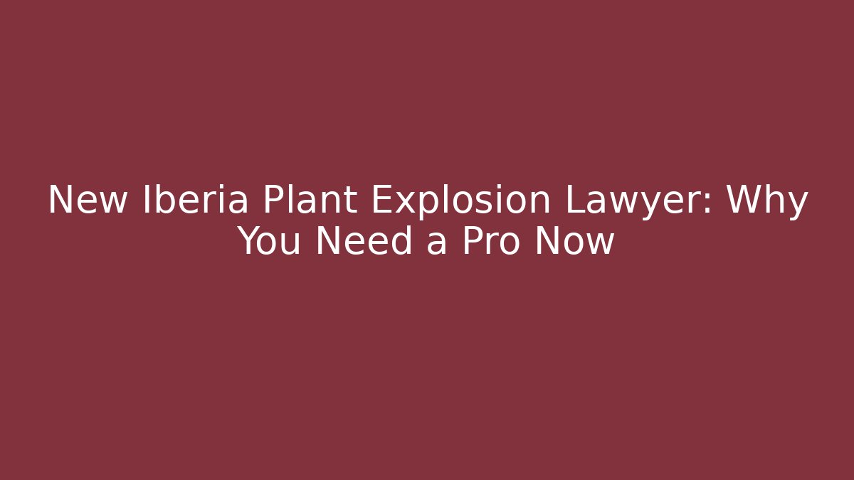 New Iberia Plant Explosion Lawyer: Why You Need a Pro Now