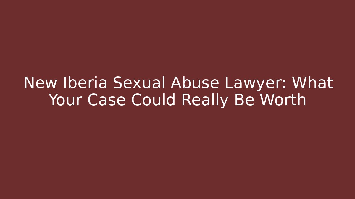 New Iberia Sexual Abuse Lawyer: What Your Case Could Really Be Worth