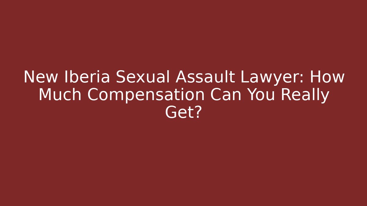 New Iberia Sexual Assault Lawyer: How Much Compensation Can You Really Get?