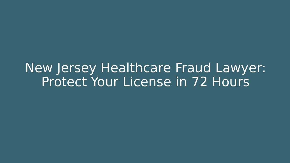 New Jersey Healthcare Fraud Lawyer: Protect Your License in 72 Hours