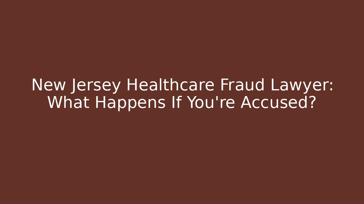 New Jersey Healthcare Fraud Lawyer: What Happens If You're Accused?