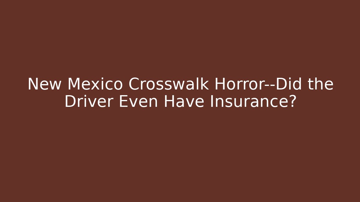 New Mexico Crosswalk Horror—Did the Driver Even Have Insurance?