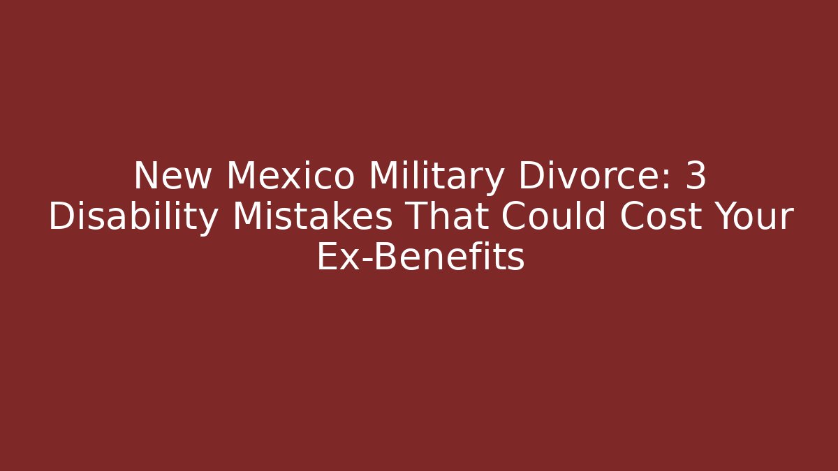 New Mexico Military Divorce: 3 Disability Mistakes That Could Cost Your Ex-Benefits - WealthxGroup
