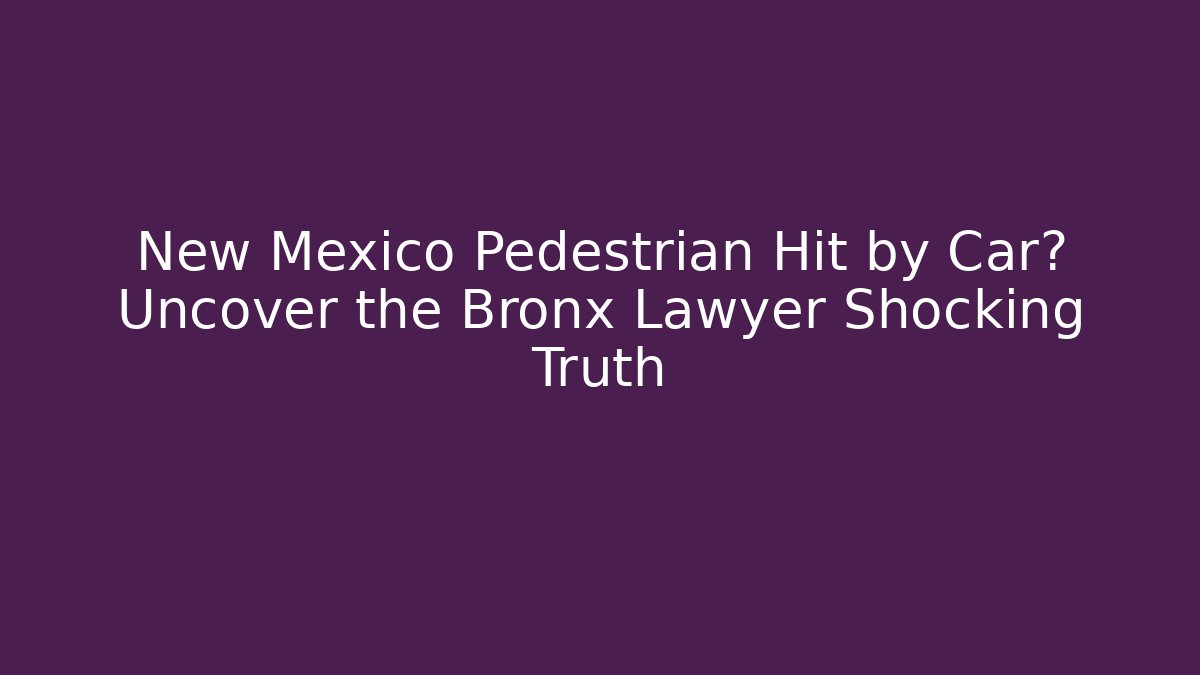 New Mexico Pedestrian Hit by Car? Uncover the Bronx Lawyer Shocking Truth