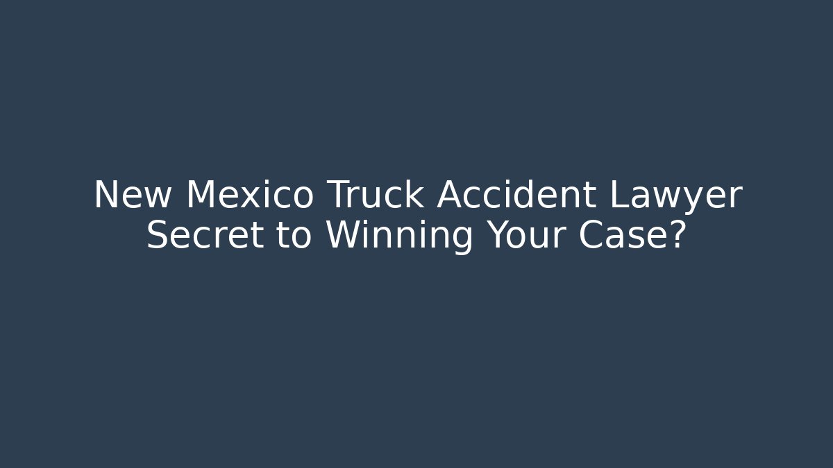 New Mexico Truck Accident Lawyer Secret to Winning Your Case?