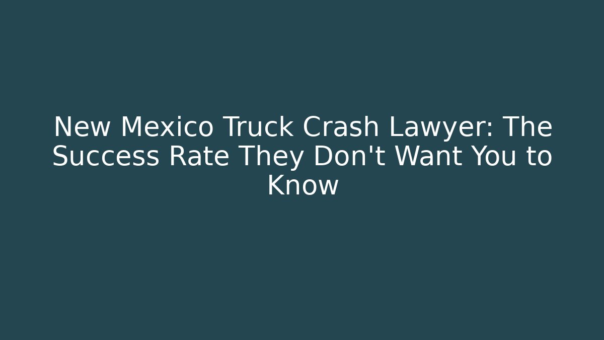 New Mexico Truck Crash Lawyer: The Success Rate They Don’t Want You to Know