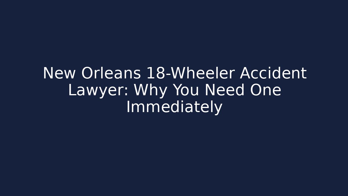 New Orleans 18-Wheeler Accident Lawyer: Why You Need One Immediately - WealthxGroup
