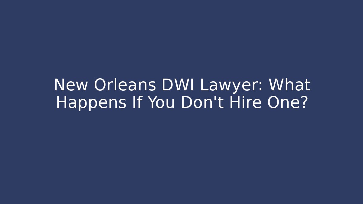 New Orleans DWI Lawyer: What Happens If You Don’t Hire One?