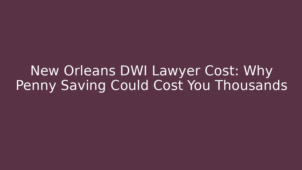 New Orleans DWI Lawyer Cost: Why Penny Saving Could Cost You Thousands