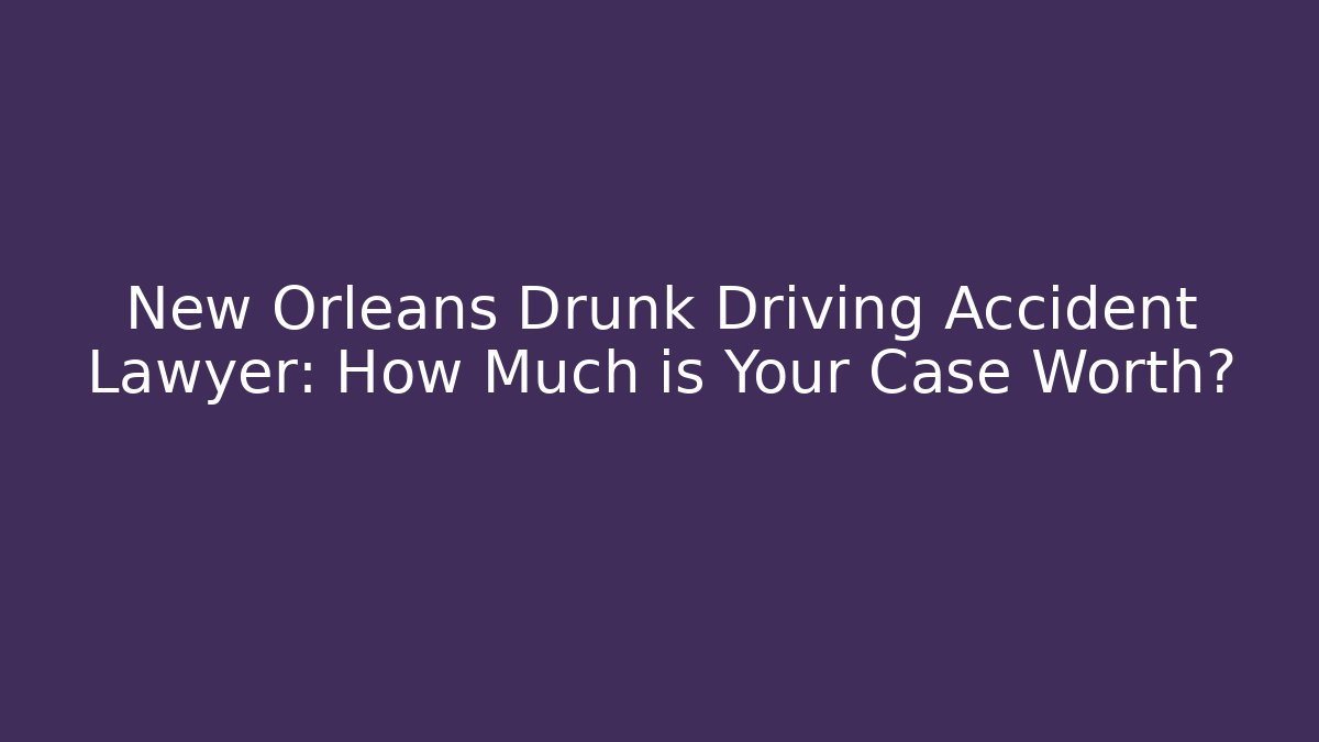New Orleans Drunk Driving Accident Lawyer: How Much is Your Case Worth?