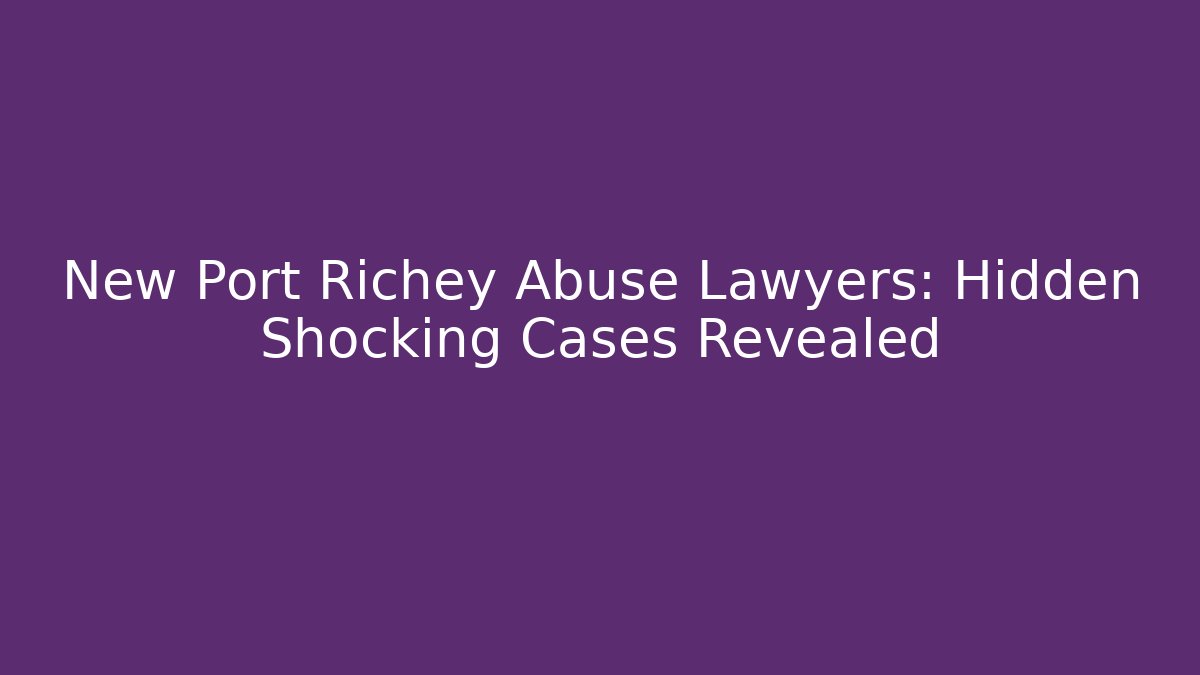 New Port Richey Abuse Lawyers: Hidden Shocking Cases Revealed
