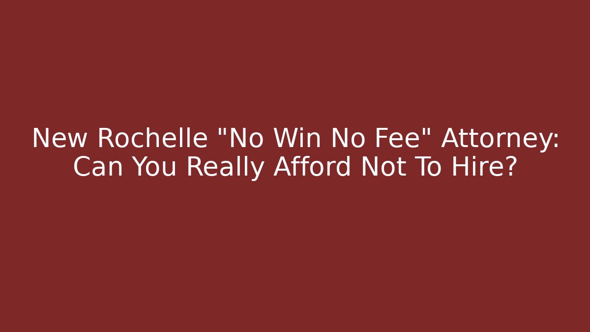 New Rochelle “No Win No Fee” Attorney: Can You Really Afford Not To Hire?