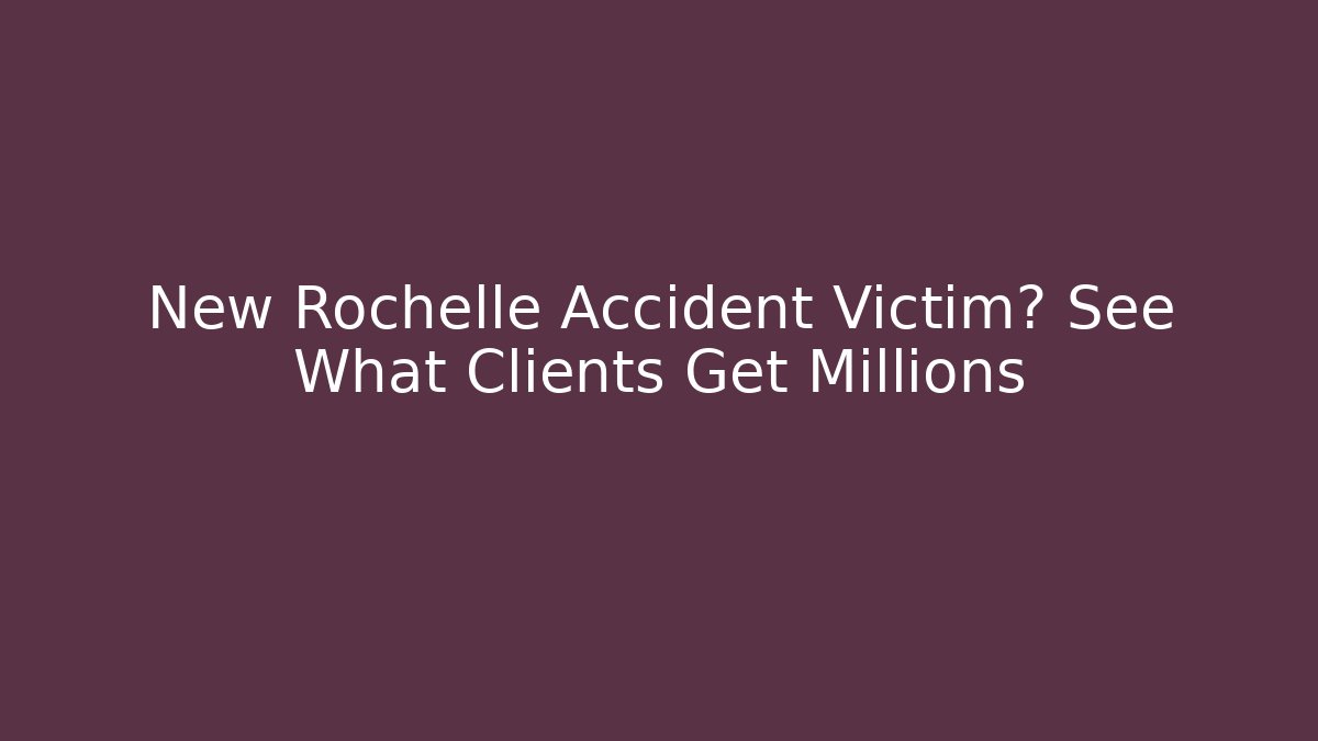New Rochelle Accident Victim? See What Clients Get Millions