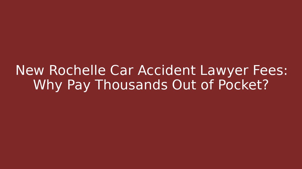 New Rochelle Car Accident Lawyer Fees: Why Pay Thousands Out of Pocket?